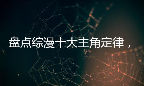 盤點(diǎn)綜漫十大主角定律，萬界震驚