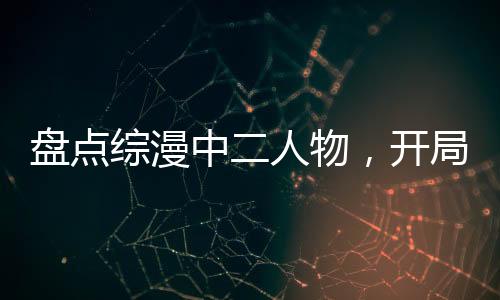 盤點(diǎn)綜漫中二人物，開局漩渦鳴人