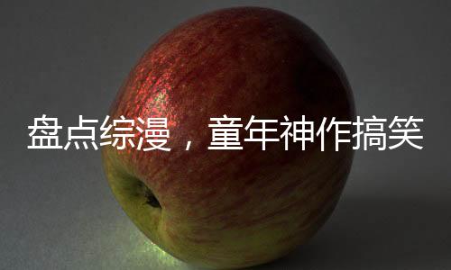 盤點(diǎn)綜漫，童年神作搞笑戰(zhàn)力體系