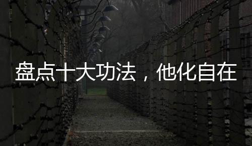 盤點十大功法，他化自在嚇尿萬界