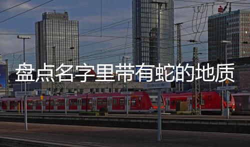 盤點(diǎn)名字里帶有蛇的地質(zhì)奇觀