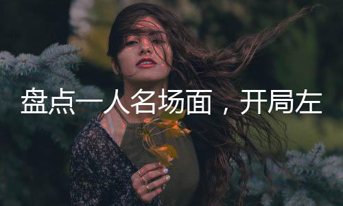 盤點(diǎn)一人名場面，開局左若童