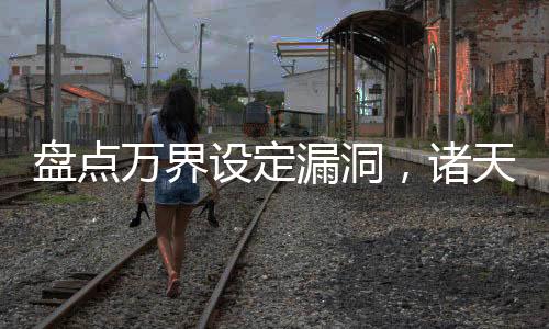 盤點(diǎn)萬界設(shè)定漏洞，諸天集體破防