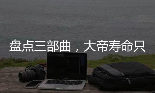 盤點三部曲，大帝壽命只有萬年？