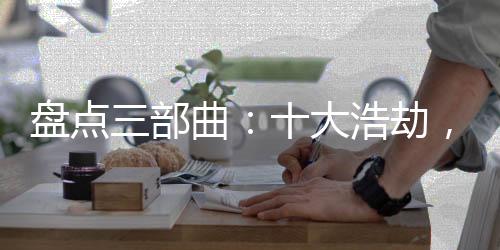 盤點(diǎn)三部曲：十大浩劫，黑暗動亂