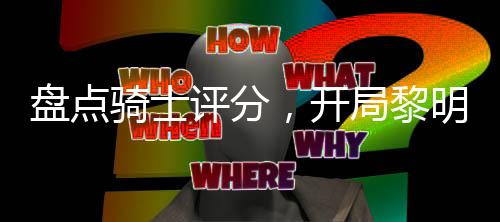 盤點(diǎn)騎士評分，開局黎明歌查德
