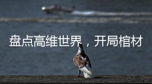 盤點(diǎn)高維世界，開局棺材三部曲