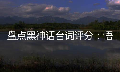 盤點(diǎn)黑神話臺(tái)詞評(píng)分：悟空破防了