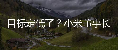 目標(biāo)定低了？小米董事長雷軍發(fā)文：2025年小米汽車交付目標(biāo)提升至35萬輛