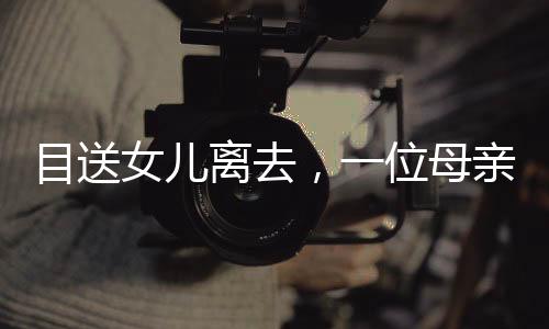 目送女兒離去，一位母親的日常與深情
