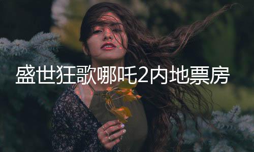 盛世狂歌哪吒2內(nèi)地票房震撼突破百億大關(guān)，揭秘電影成功背后的一二三要素！