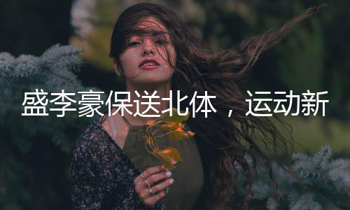 盛李豪保送北體，運(yùn)動(dòng)新星邁向嶄新舞臺(tái)