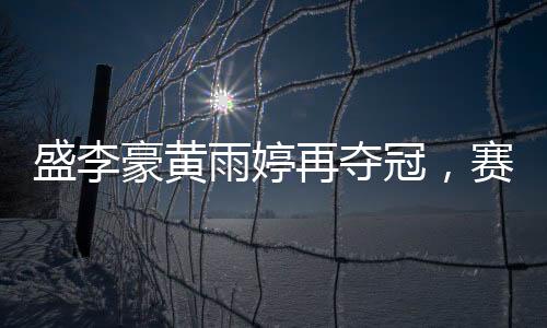 盛李豪黃雨婷再奪冠，賽場上的璀璨之星