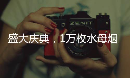 盛大慶典，1萬枚水母煙花點(diǎn)亮夜空
