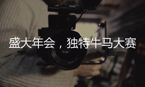 盛大年會(huì)，獨(dú)特牛馬大賽成為全場(chǎng)亮點(diǎn)