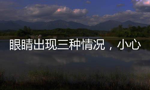 眼睛出現(xiàn)三種情況，小心青光眼——眼科專家提醒