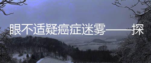 眼不適疑癌癥迷霧——探索視覺(jué)疾病與癌癥之間的真相