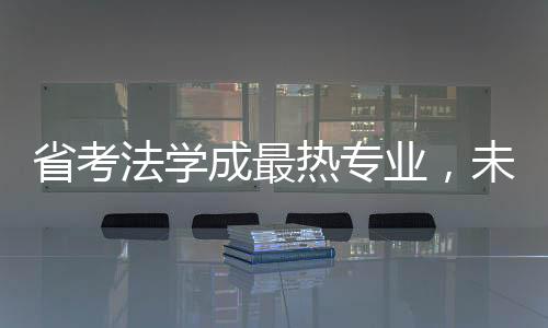 省考法學(xué)成最熱專業(yè)，未來法律人才的熱門選擇