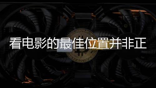 看電影的最佳位置并非正中間，觀影體驗(yàn)的新視角
