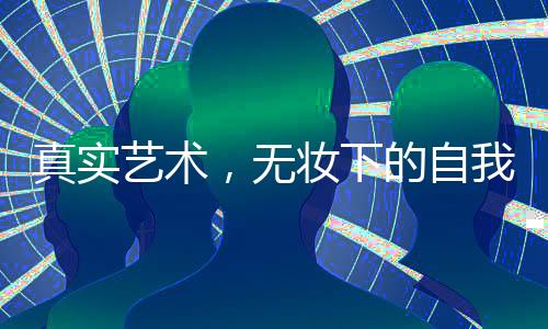 真實(shí)藝術(shù)，無妝下的自我——藝考女生現(xiàn)場(chǎng)卸妝純素顏展示