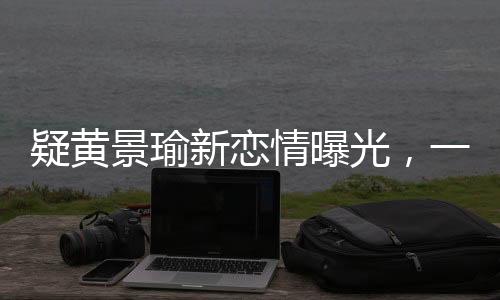 疑黃景瑜新戀情曝光，一段引人注目的明星情感新動(dòng)向