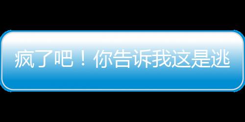 瘋了吧！你告訴我這是逃亡節(jié)目？