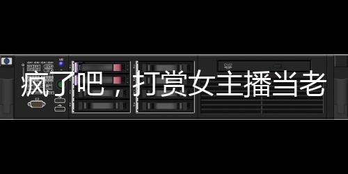 瘋了吧，打賞女主播當(dāng)老婆？