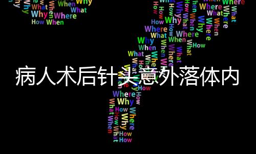 病人術(shù)后針頭意外落體內(nèi)，緊急手術(shù)搶救引起社會(huì)關(guān)注