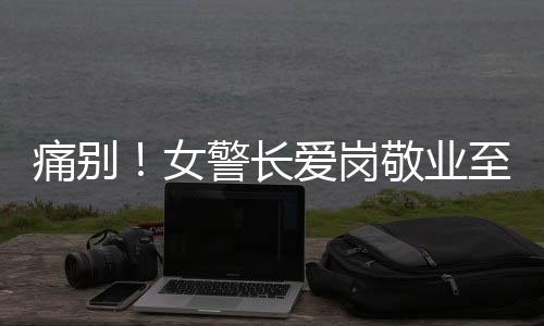 痛別！女警長愛崗敬業(yè)至生命最后一刻，年僅48歲離世令人痛心