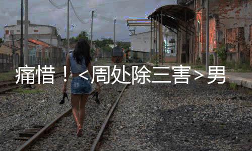 痛惜！<周處除三害>男演員權(quán)樂(lè)不幸離世