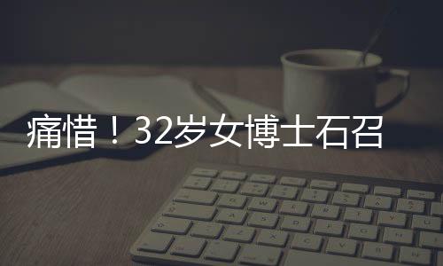 痛惜！32歲女博士石召君英年早逝