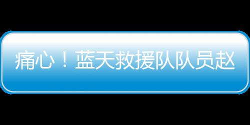 痛心！藍(lán)天救援隊(duì)隊(duì)員趙海博離世，年僅36歲