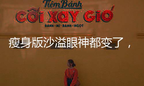 瘦身版沙溢眼神都變了，演員形象重塑背后的故事