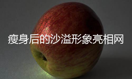 瘦身后的沙溢形象亮相網(wǎng)友眼前，帥氣盡顯，牙齒白皙閃耀新聞