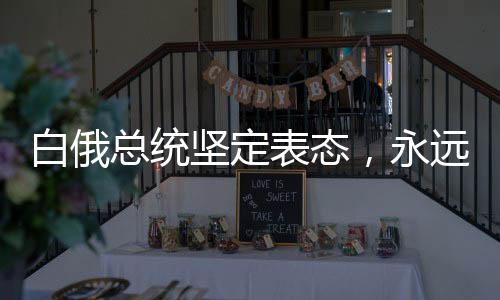 白俄總統(tǒng)堅定表態(tài)，永遠不會奉行反華政策