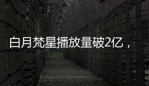白月梵星播放量破2億，這部佳作引發(fā)新紀(jì)元熱度狂潮！
