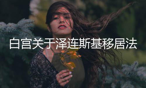白宮關(guān)于澤連斯基移居法國的動機(jī)揭秘