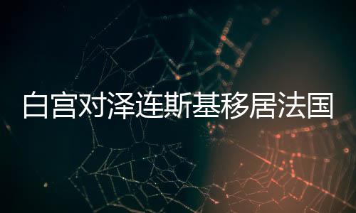 白宮對(duì)澤連斯基移居法國(guó)的想法探究
