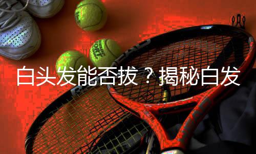 白頭發(fā)能否拔？揭秘白發(fā)背后的秘密與正確應(yīng)對(duì)之道