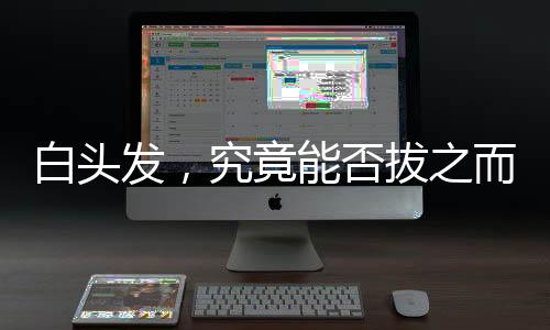 白頭發(fā)，究竟能否拔之而后快？解讀白頭發(fā)的真相