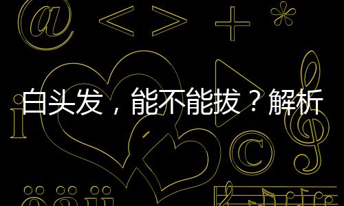 白頭發(fā)，能不能拔？解析頭發(fā)變白的原因及應對方法