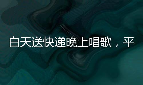 白天送快遞晚上唱歌，平凡之路收獲10萬(wàn)粉絲，一位快遞員的文化夢(mèng)想與勵(lì)志故事