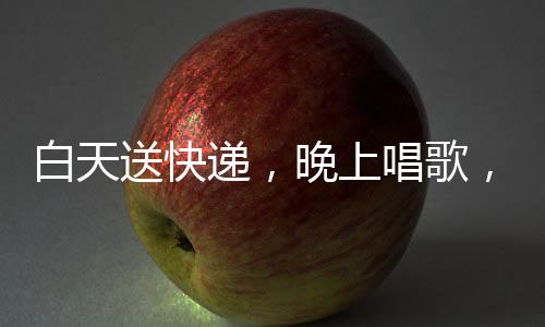 白天送快遞，晚上唱歌，快遞小哥的非凡生活