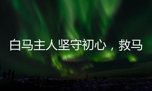 白馬主人堅(jiān)守初心，救馬精神傳承——身著臟衣的背后故事
