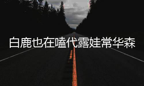 白鹿也在嗑代露娃常華森，探秘背后的故事