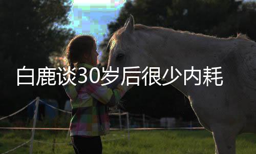 白鹿談30歲后很少內(nèi)耗的原因，內(nèi)外修煉成就內(nèi)心強大自我
