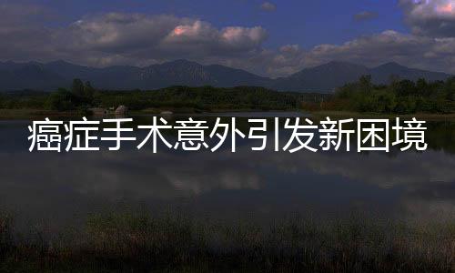 癌癥手術(shù)意外引發(fā)新困境，針頭遺落體內(nèi)無(wú)法取出