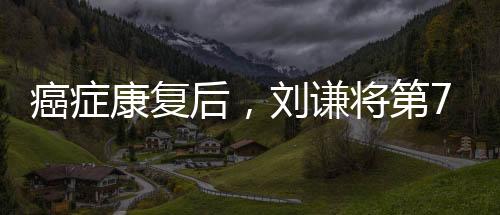 癌癥康復(fù)后，劉謙將第7次登上春晚的舞臺