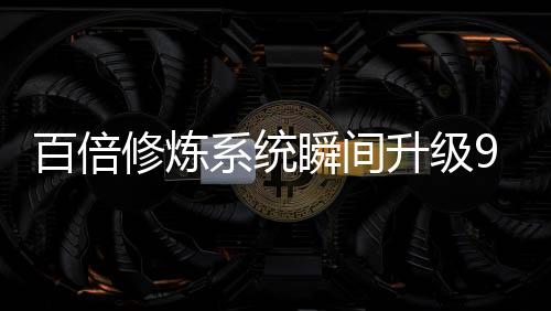 百倍修煉系統(tǒng)瞬間升級999