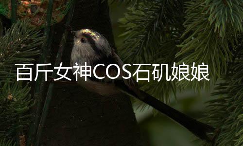 百斤女神COS石磯娘娘，孩童誤當(dāng)真驚現(xiàn)二次元魅力